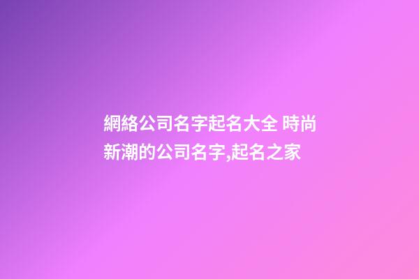網絡公司名字起名大全 時尚新潮的公司名字,起名之家